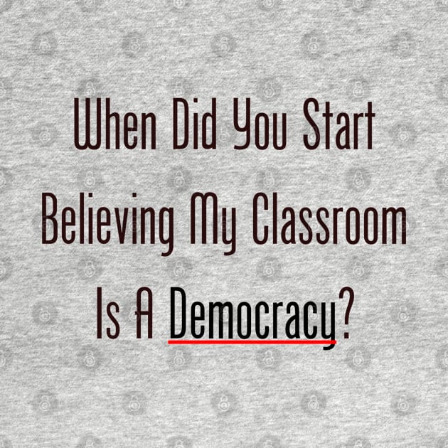 When Did You Start Believing My Classroom Is A Democracy? by GeekNirvana